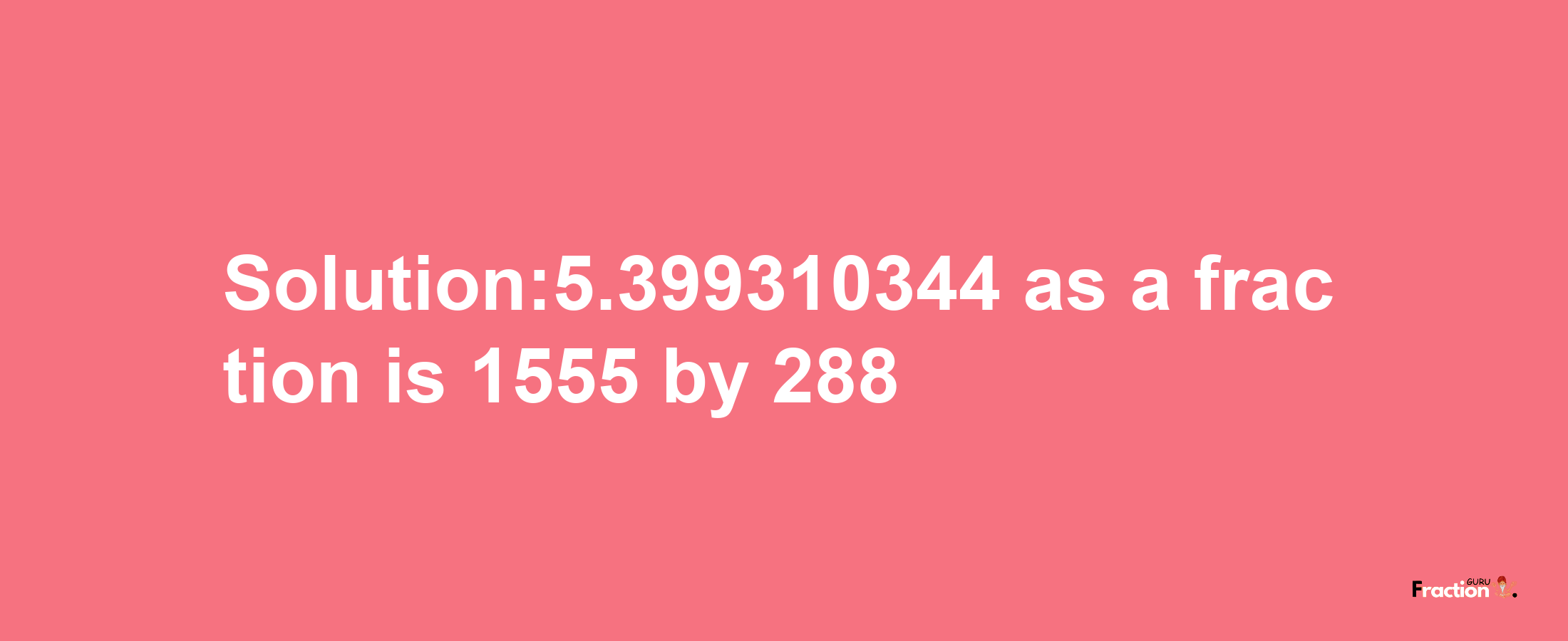 Solution:5.399310344 as a fraction is 1555/288