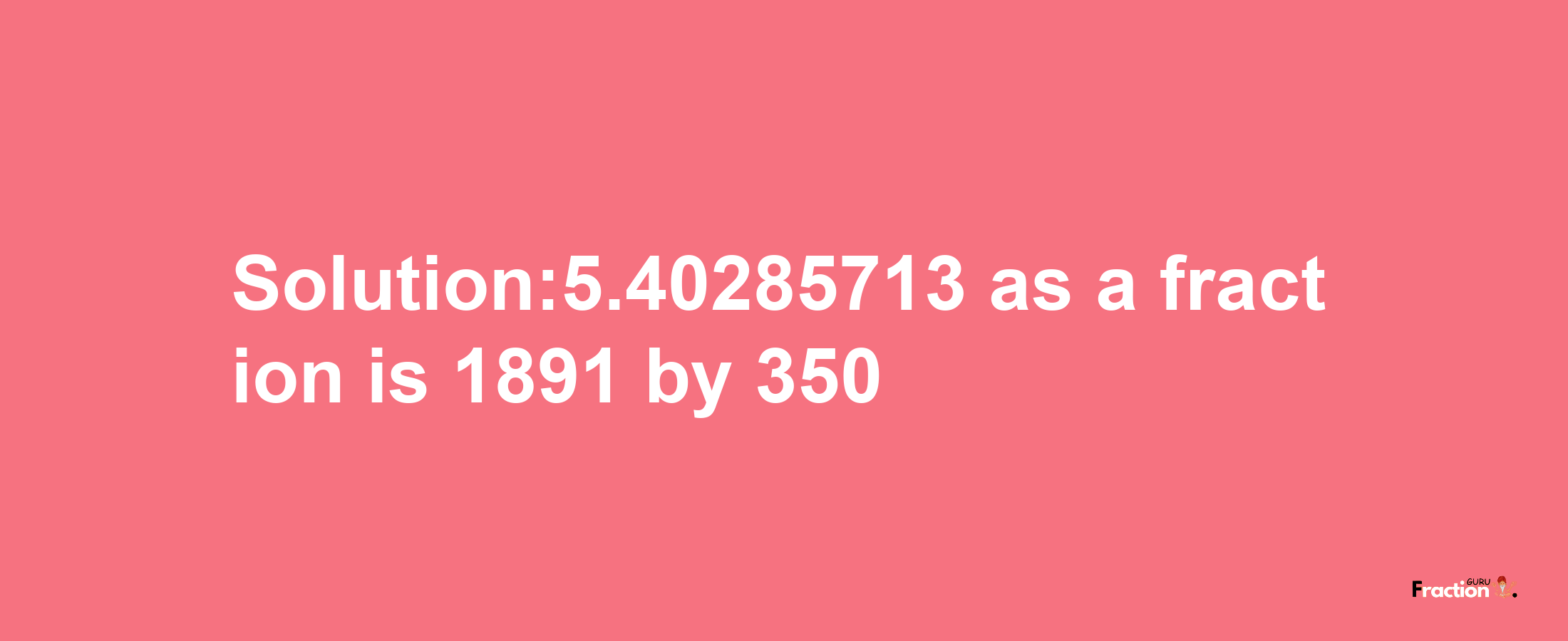 Solution:5.40285713 as a fraction is 1891/350