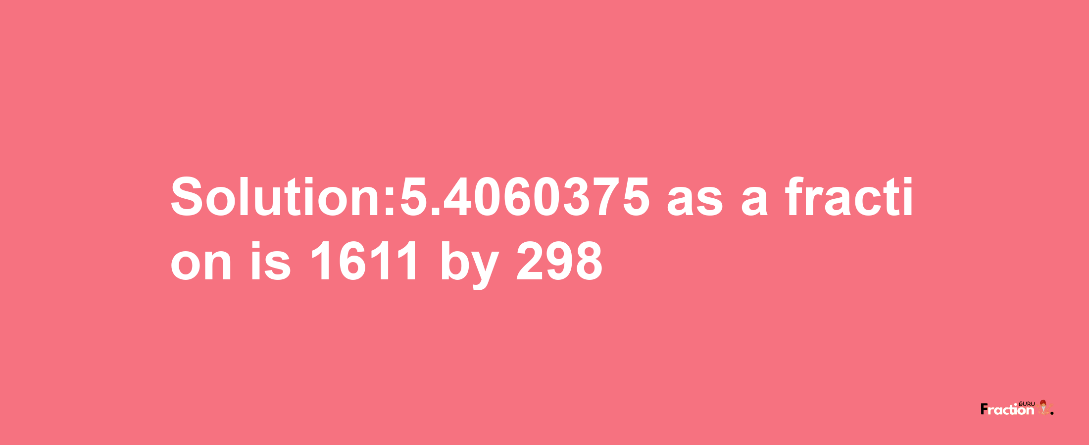 Solution:5.4060375 as a fraction is 1611/298