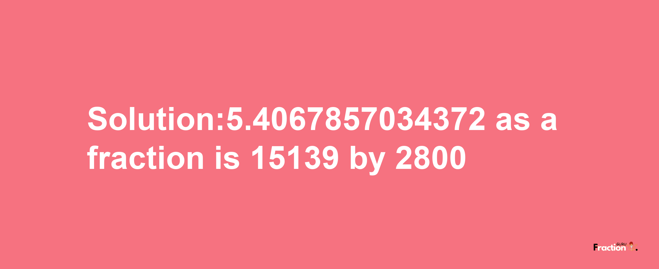 Solution:5.4067857034372 as a fraction is 15139/2800