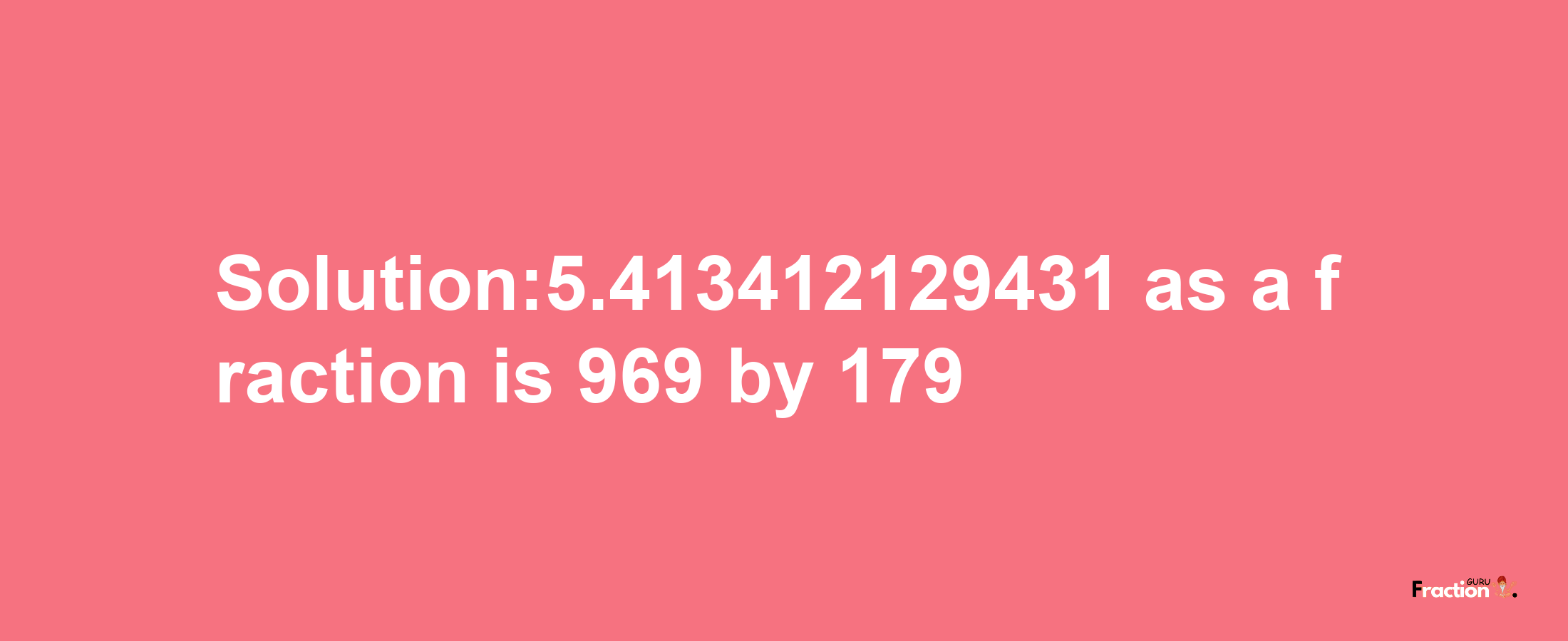 Solution:5.413412129431 as a fraction is 969/179