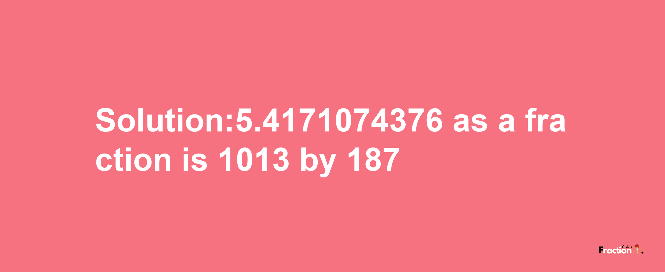 Solution:5.4171074376 as a fraction is 1013/187