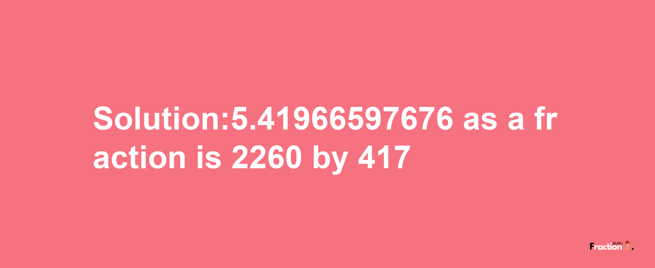 Solution:5.41966597676 as a fraction is 2260/417