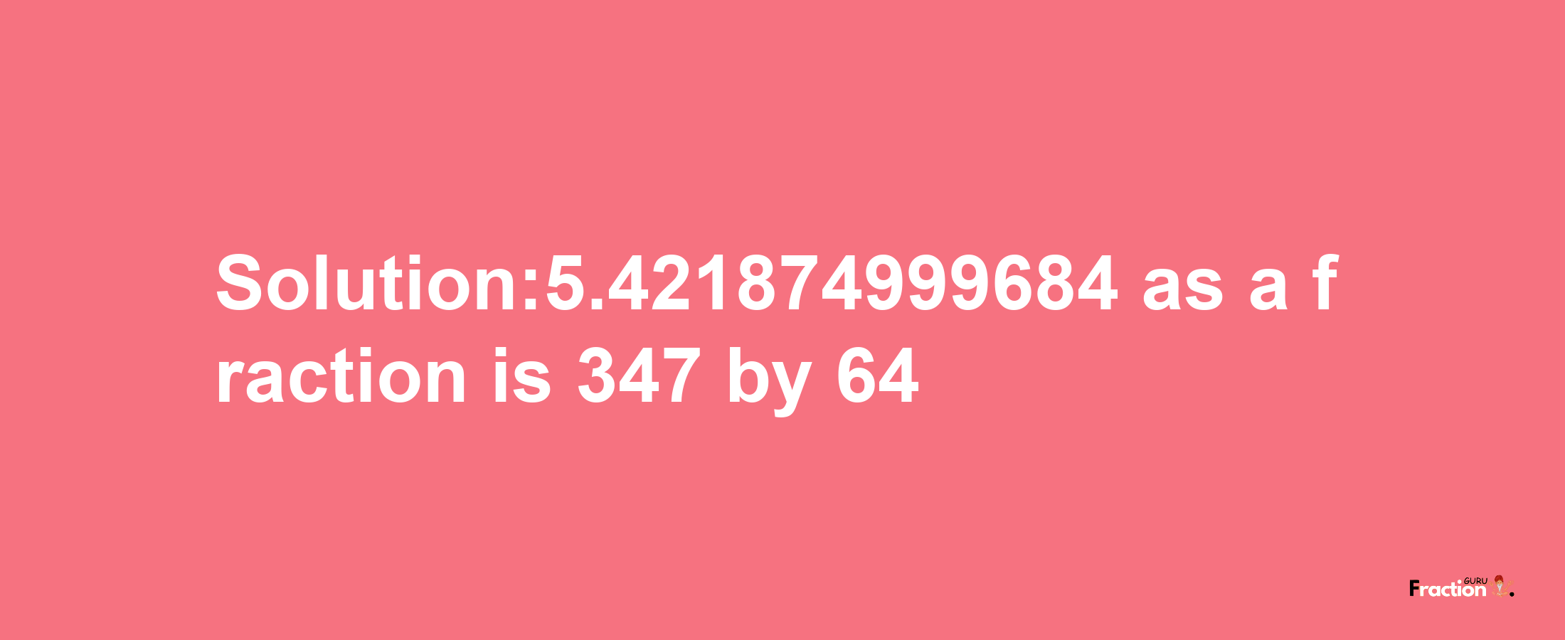 Solution:5.421874999684 as a fraction is 347/64