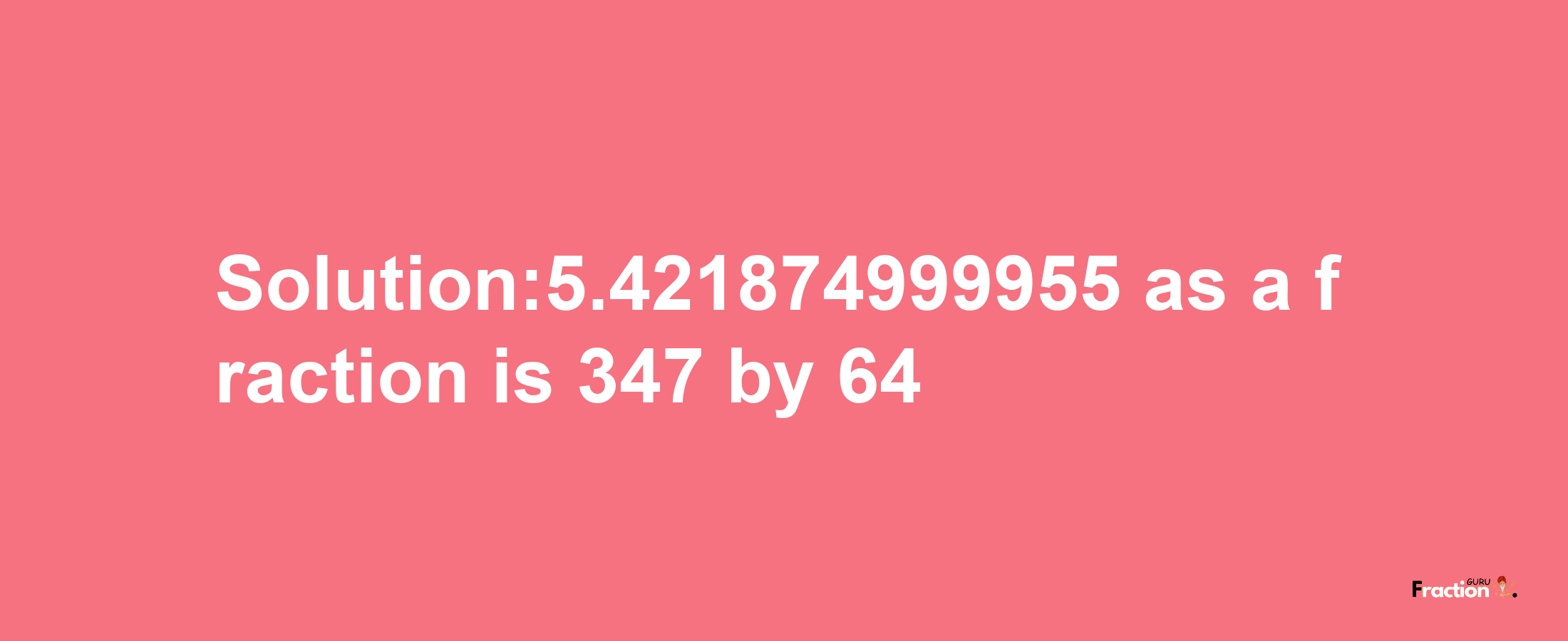 Solution:5.421874999955 as a fraction is 347/64