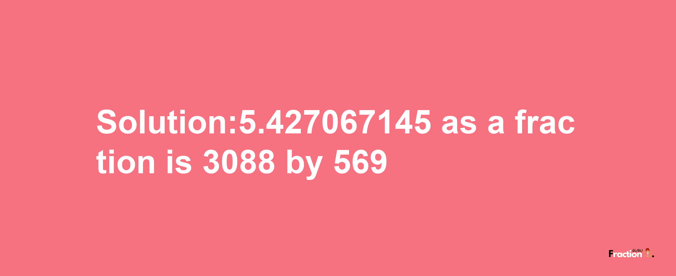 Solution:5.427067145 as a fraction is 3088/569