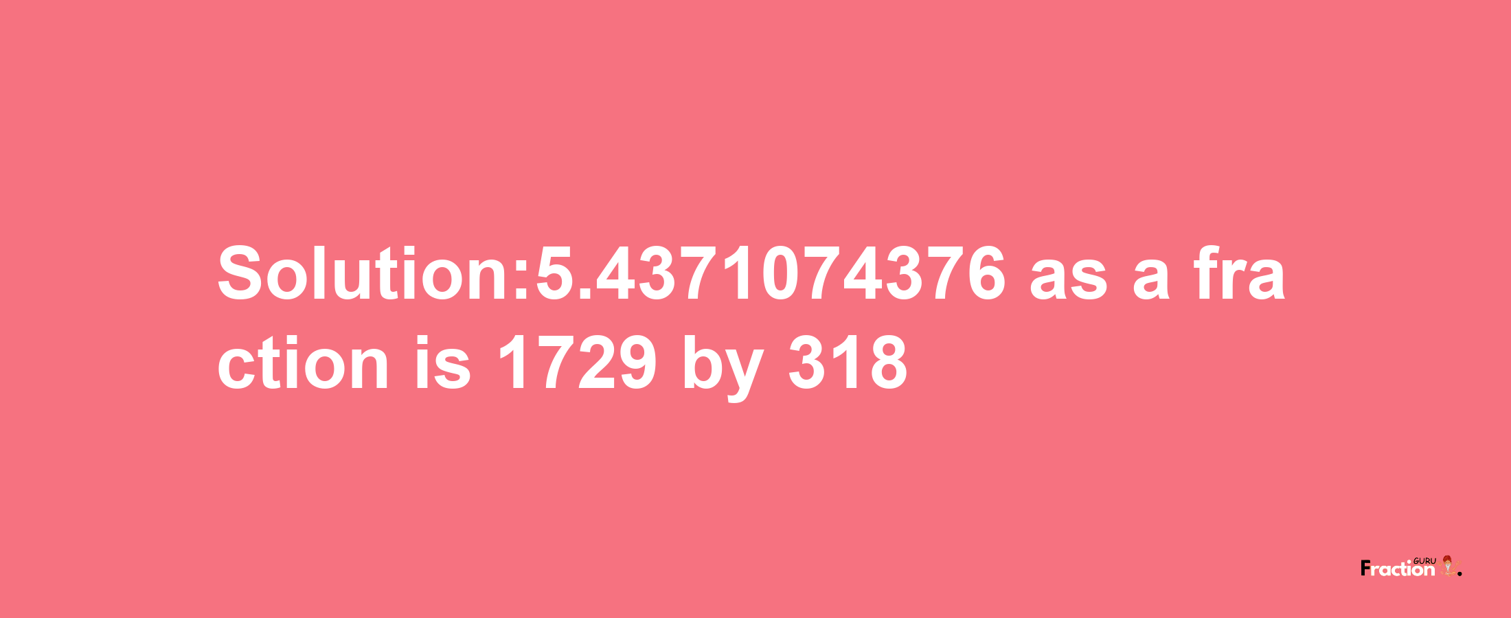 Solution:5.4371074376 as a fraction is 1729/318