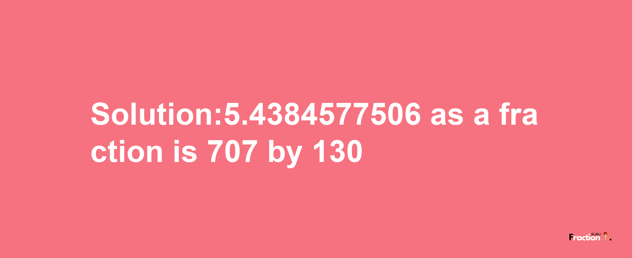 Solution:5.4384577506 as a fraction is 707/130