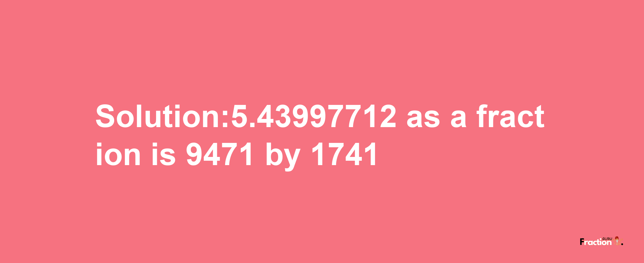 Solution:5.43997712 as a fraction is 9471/1741