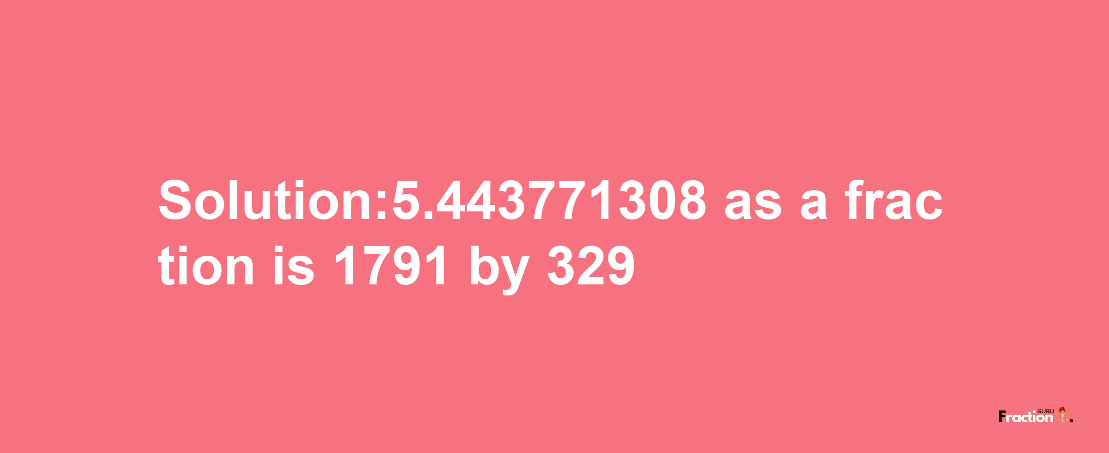 Solution:5.443771308 as a fraction is 1791/329