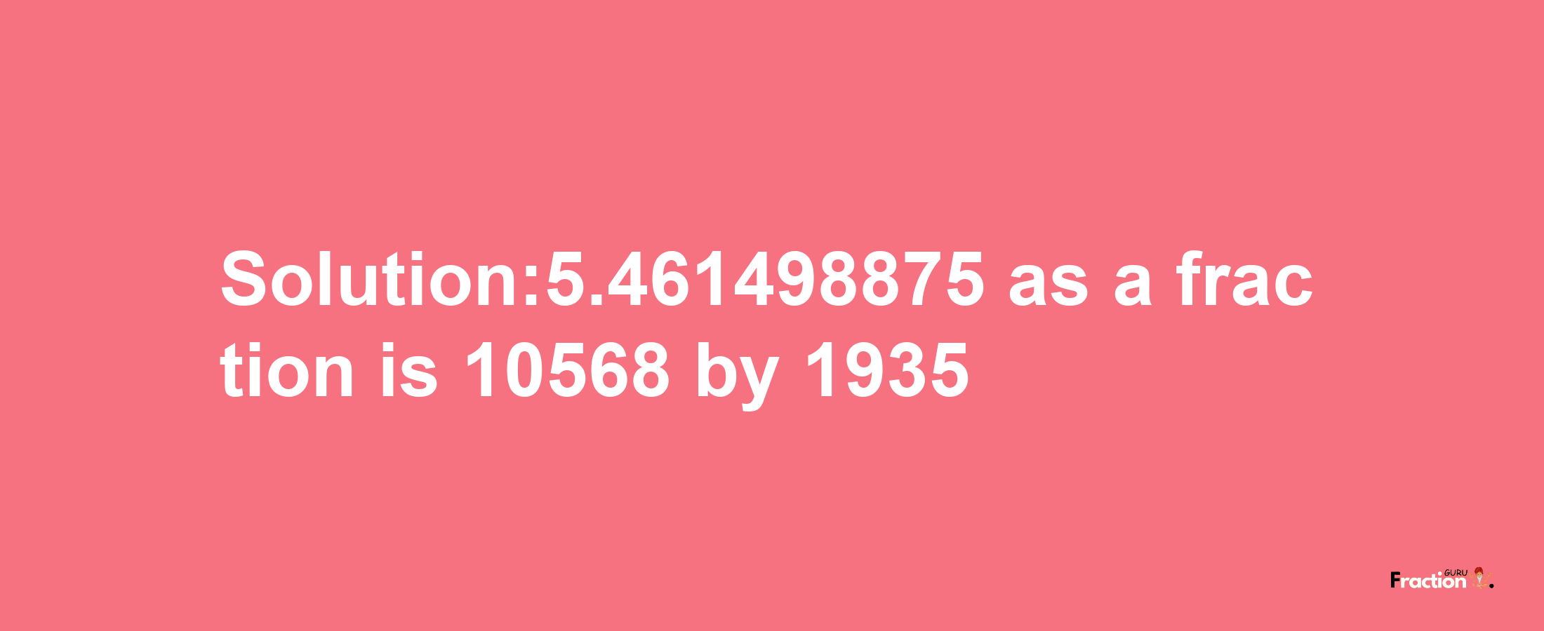 Solution:5.461498875 as a fraction is 10568/1935