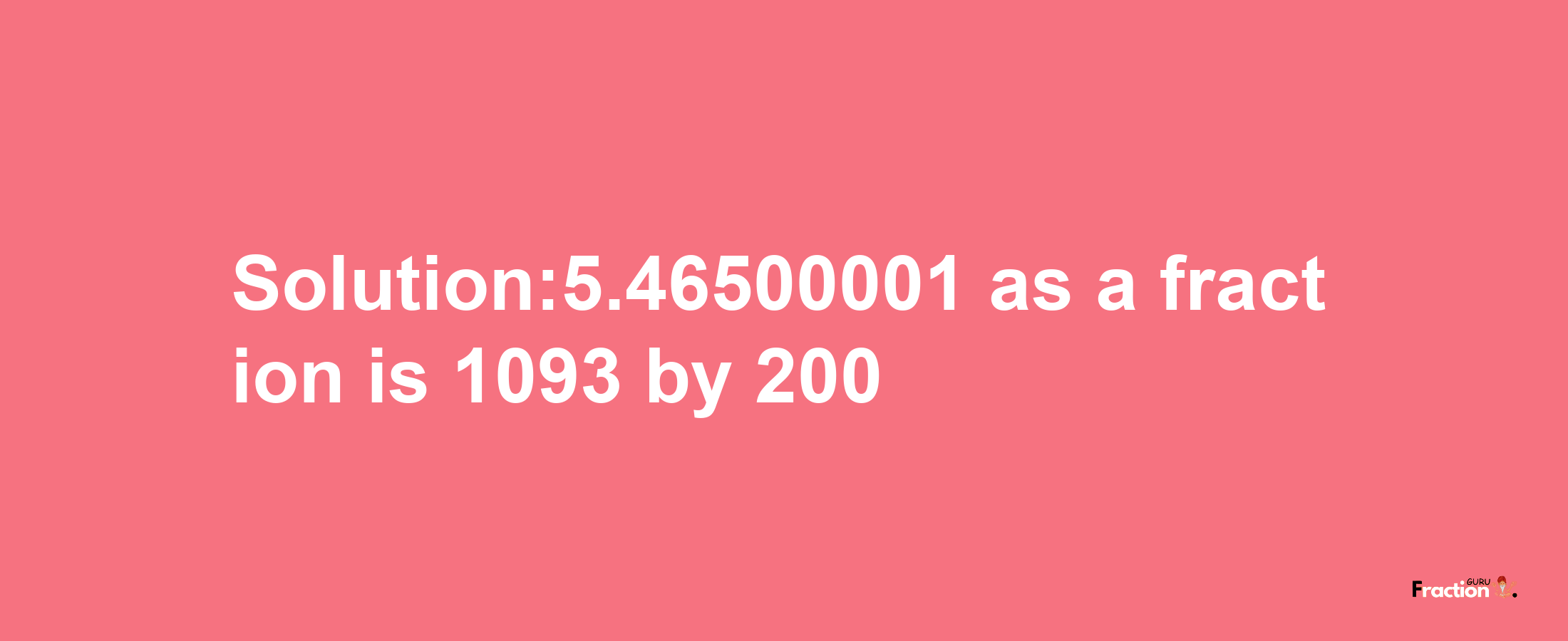 Solution:5.46500001 as a fraction is 1093/200