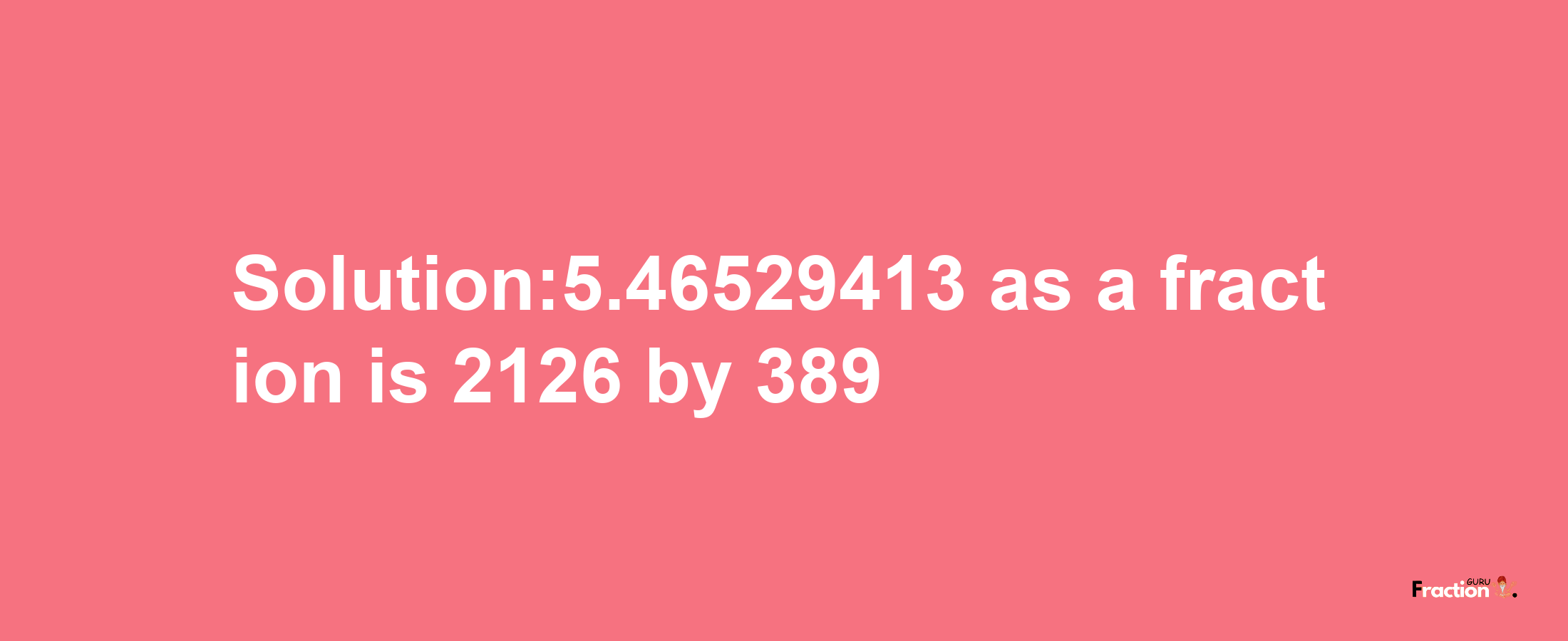 Solution:5.46529413 as a fraction is 2126/389