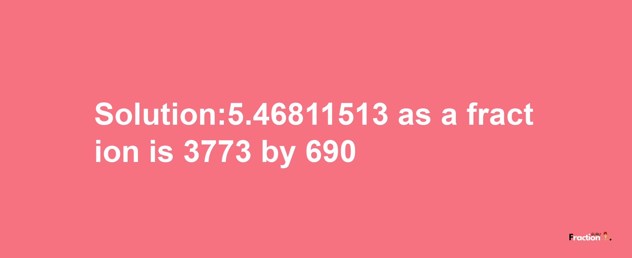 Solution:5.46811513 as a fraction is 3773/690