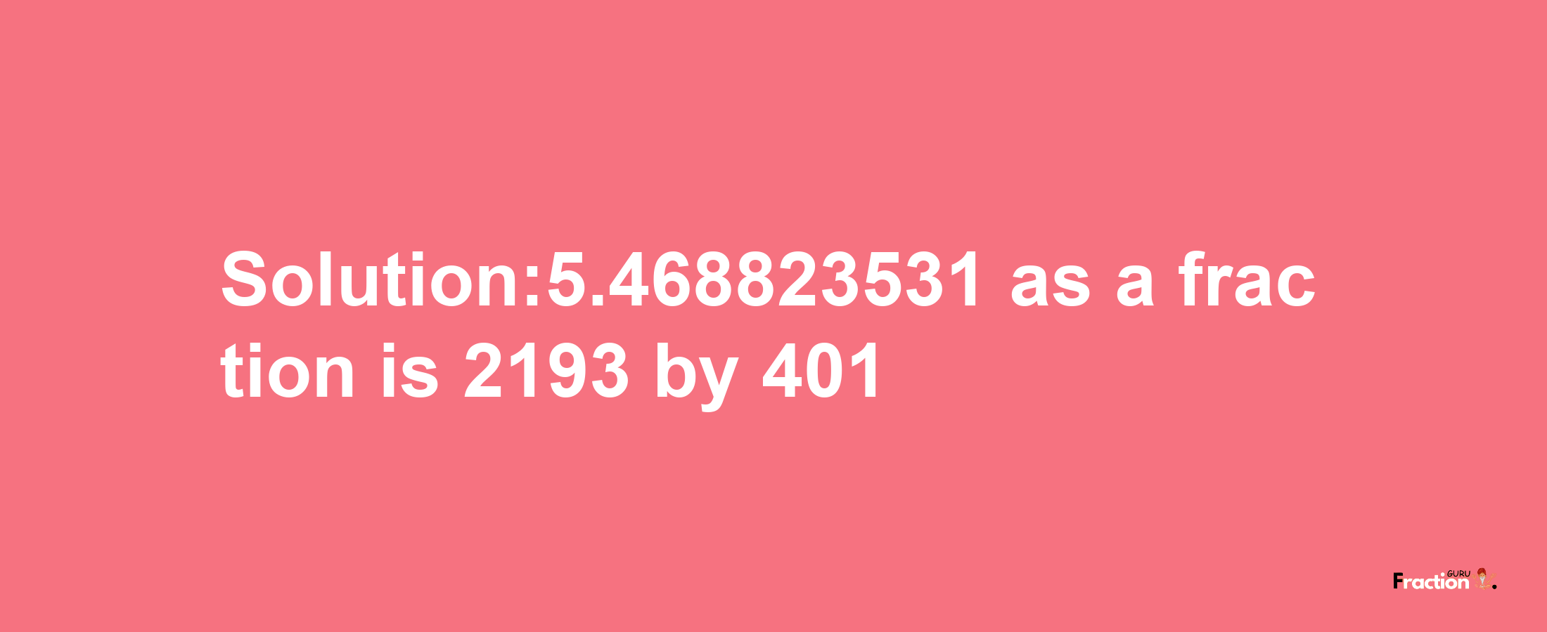 Solution:5.468823531 as a fraction is 2193/401