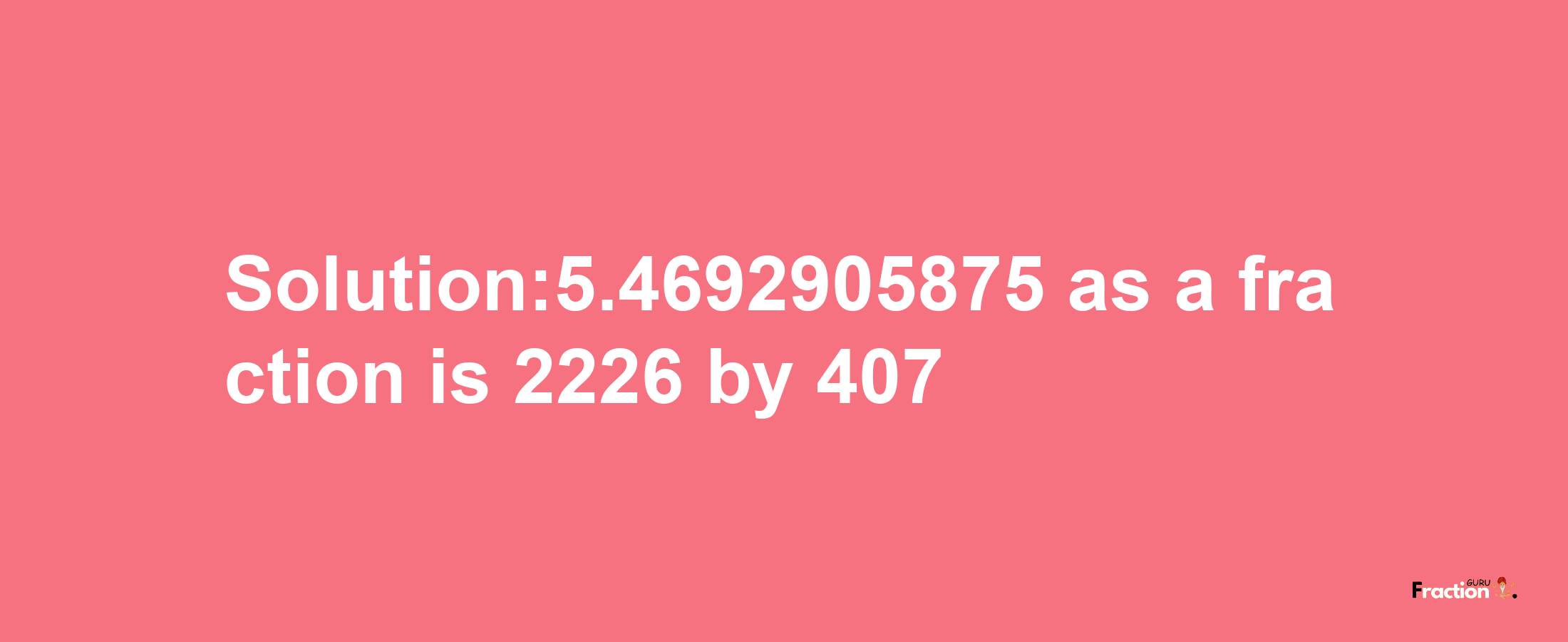 Solution:5.4692905875 as a fraction is 2226/407