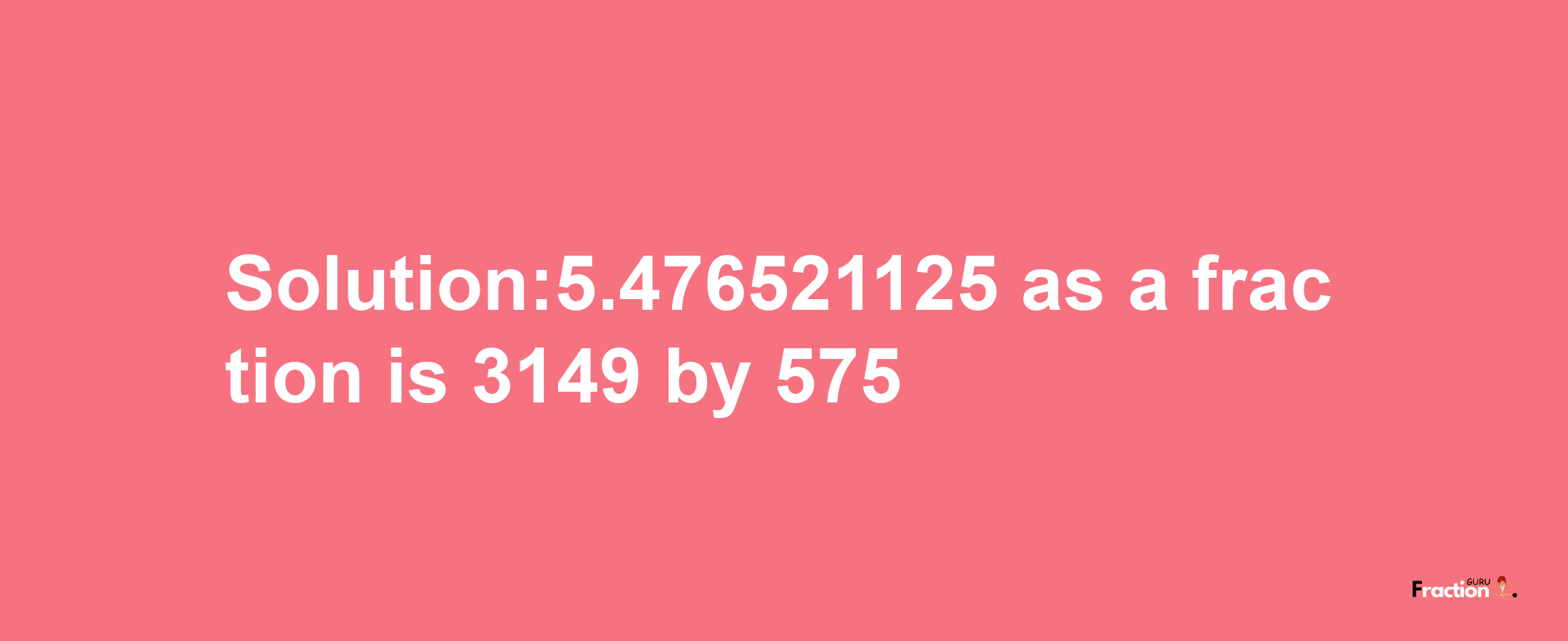 Solution:5.476521125 as a fraction is 3149/575