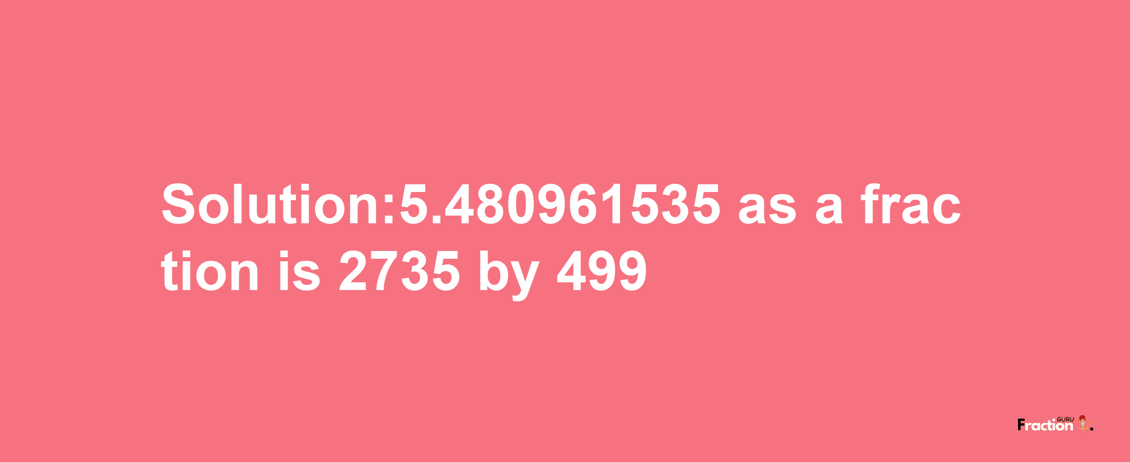 Solution:5.480961535 as a fraction is 2735/499