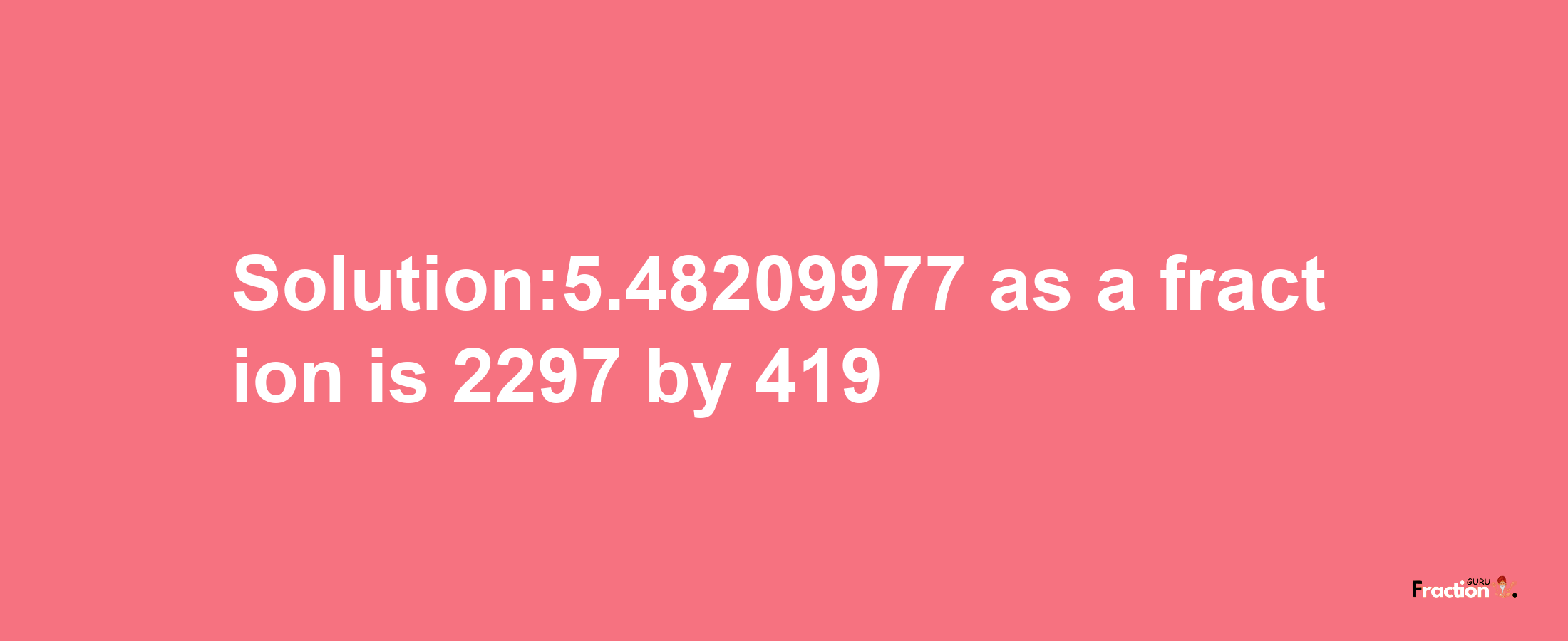 Solution:5.48209977 as a fraction is 2297/419