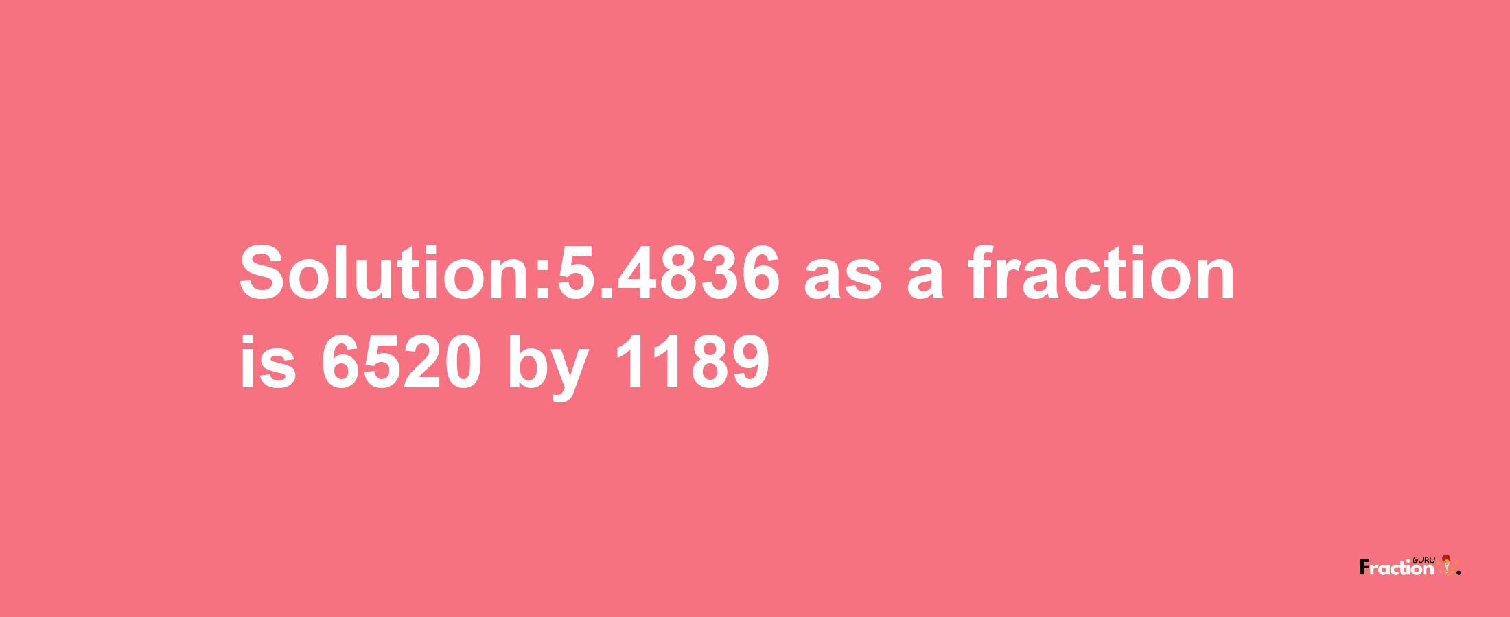 Solution:5.4836 as a fraction is 6520/1189