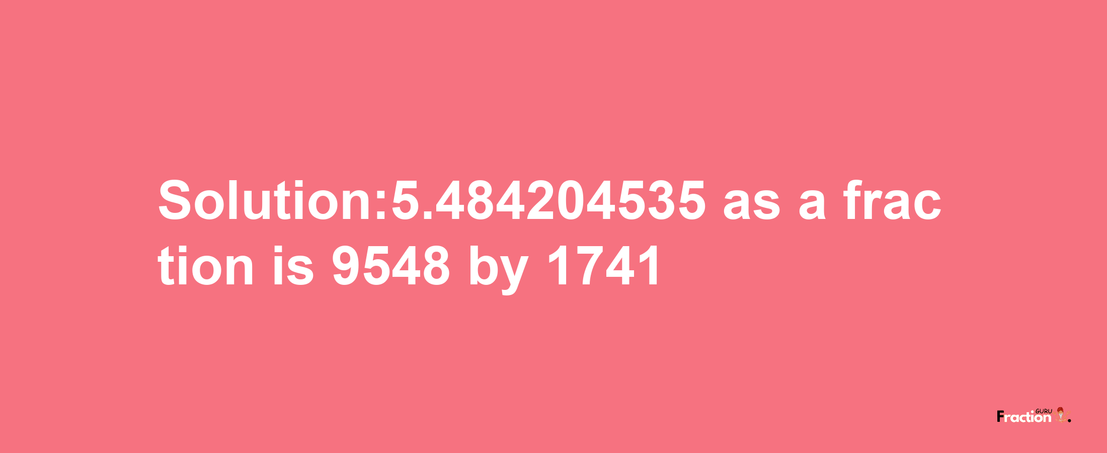 Solution:5.484204535 as a fraction is 9548/1741