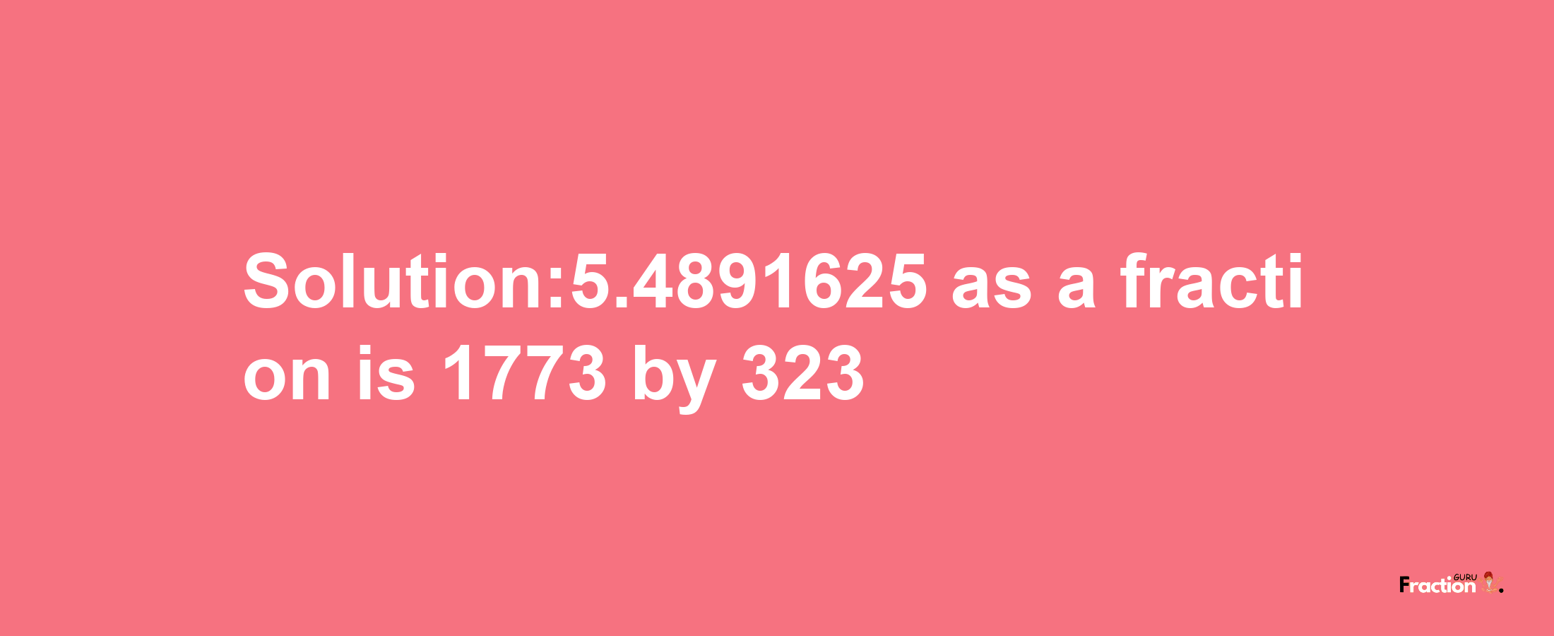 Solution:5.4891625 as a fraction is 1773/323