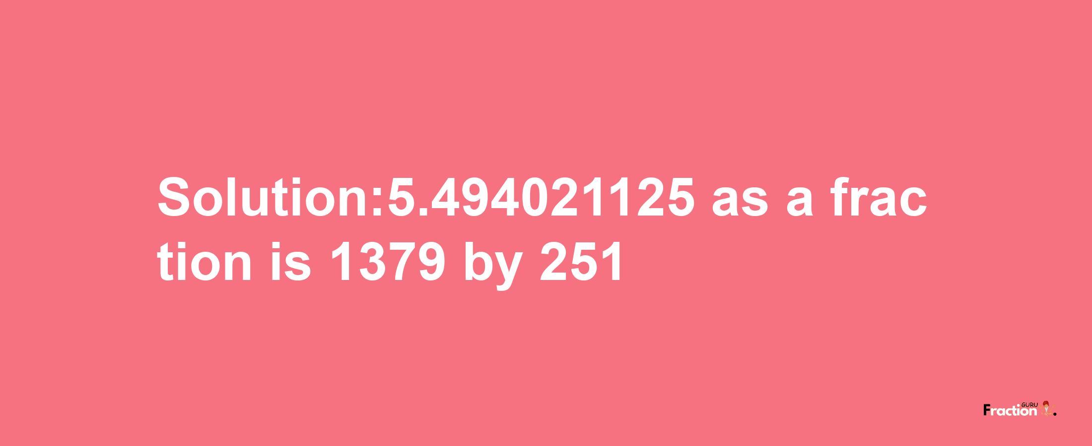 Solution:5.494021125 as a fraction is 1379/251