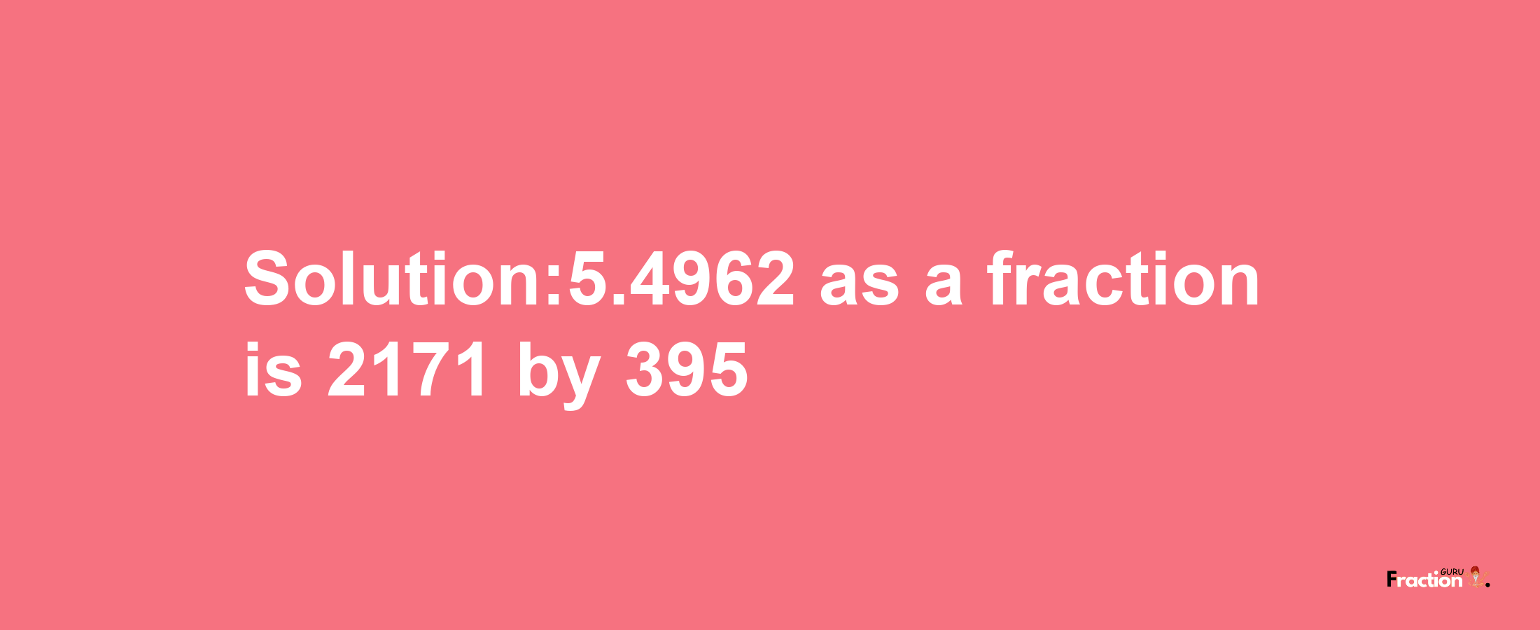 Solution:5.4962 as a fraction is 2171/395