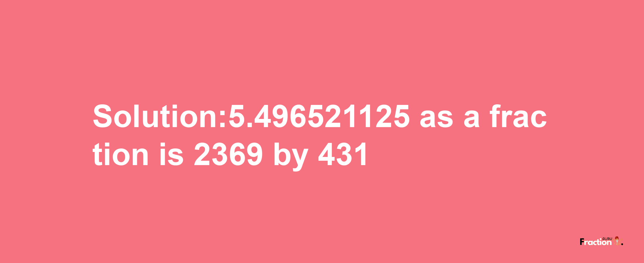 Solution:5.496521125 as a fraction is 2369/431