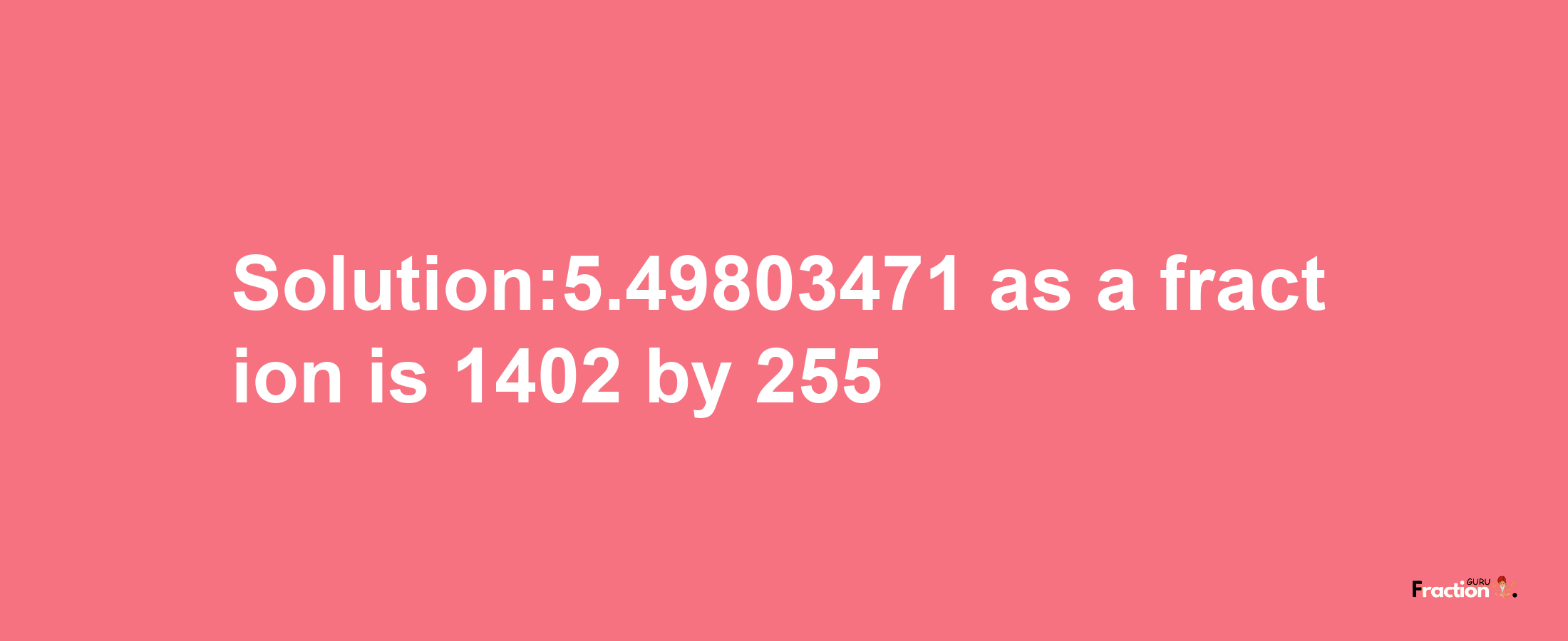 Solution:5.49803471 as a fraction is 1402/255