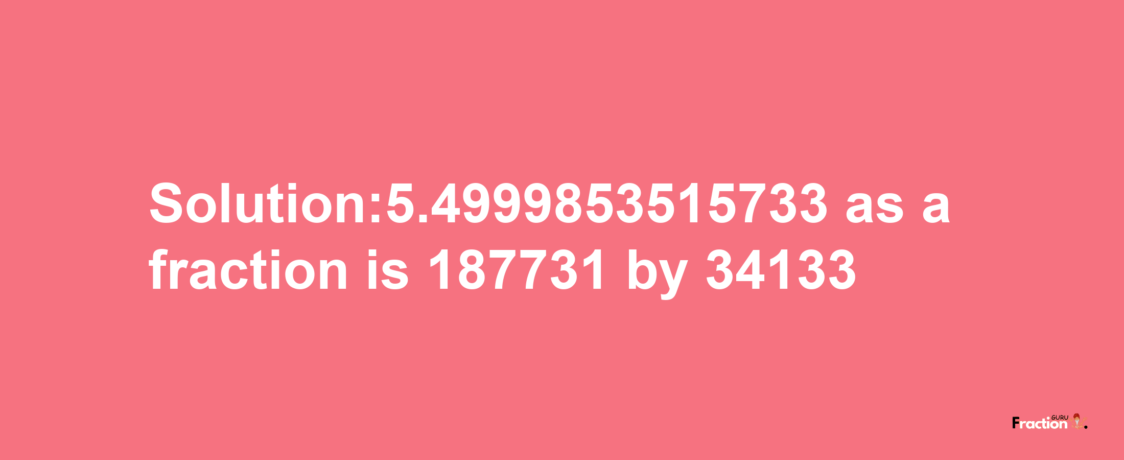 Solution:5.4999853515733 as a fraction is 187731/34133