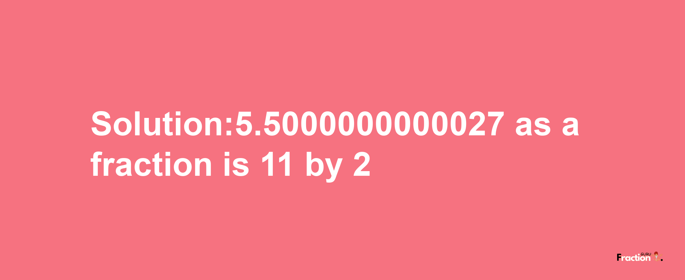 Solution:5.5000000000027 as a fraction is 11/2