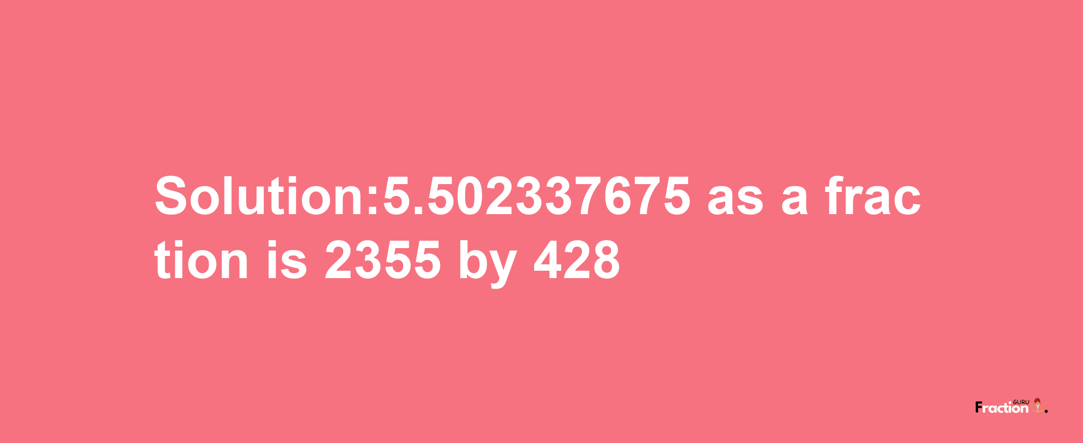 Solution:5.502337675 as a fraction is 2355/428