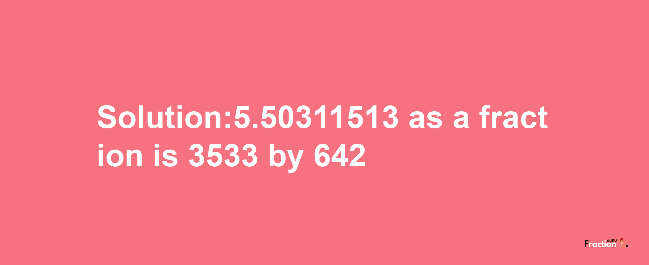 Solution:5.50311513 as a fraction is 3533/642