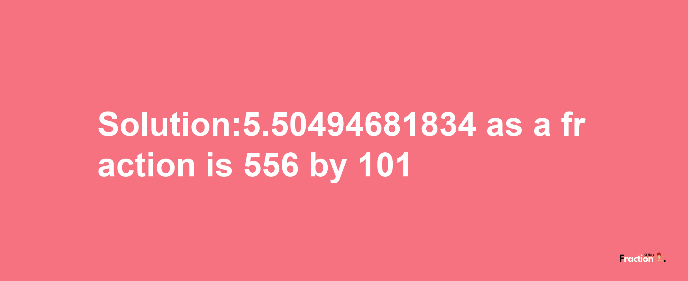 Solution:5.50494681834 as a fraction is 556/101