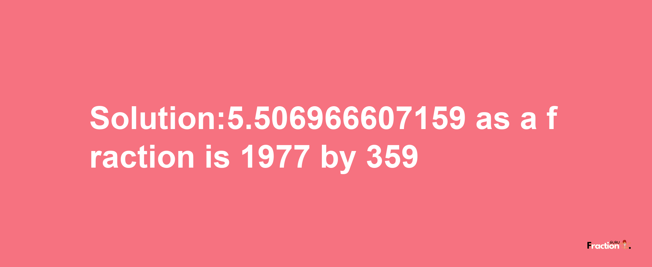 Solution:5.506966607159 as a fraction is 1977/359