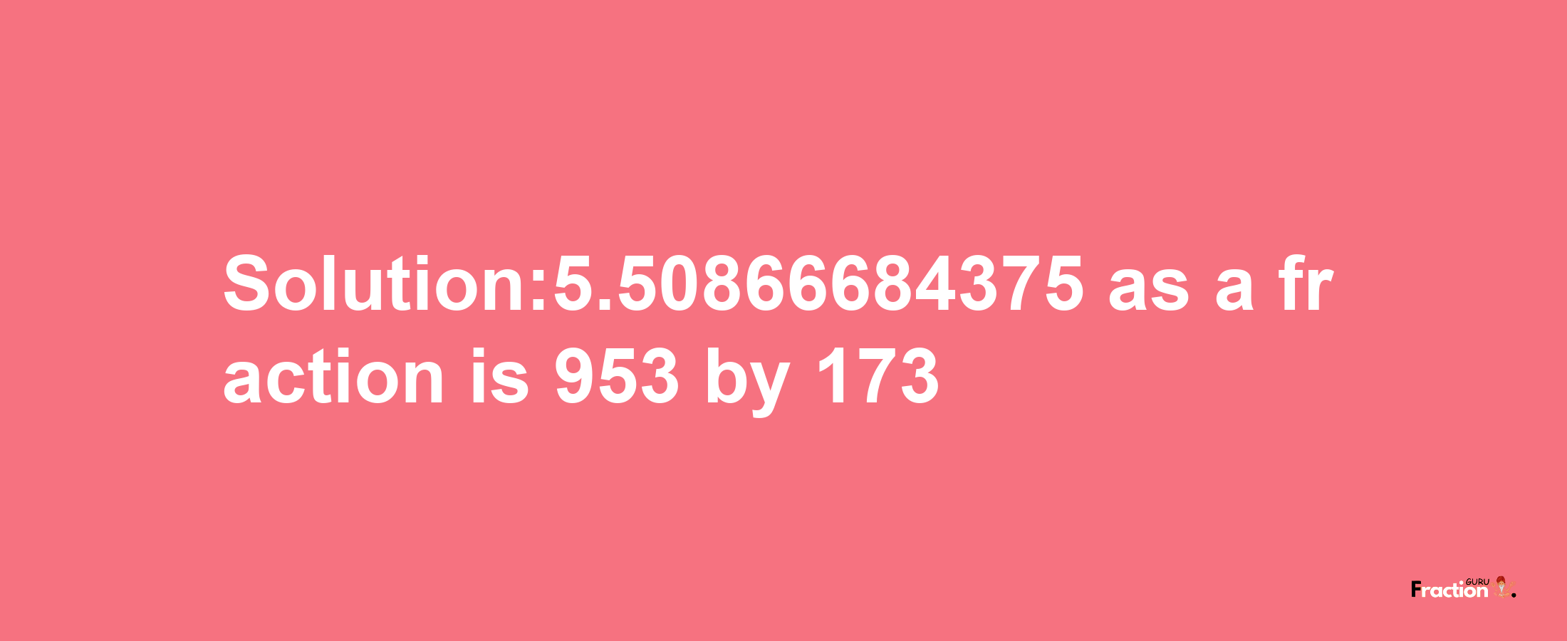 Solution:5.50866684375 as a fraction is 953/173