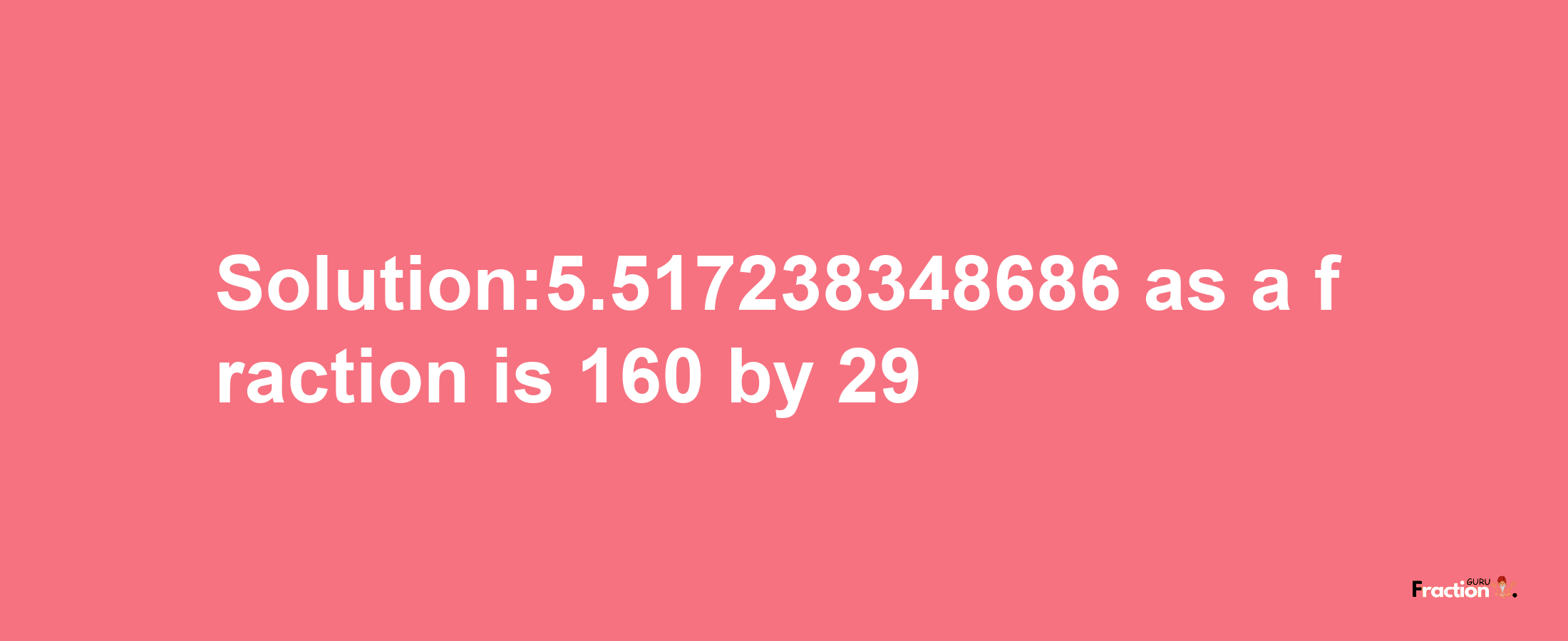 Solution:5.517238348686 as a fraction is 160/29