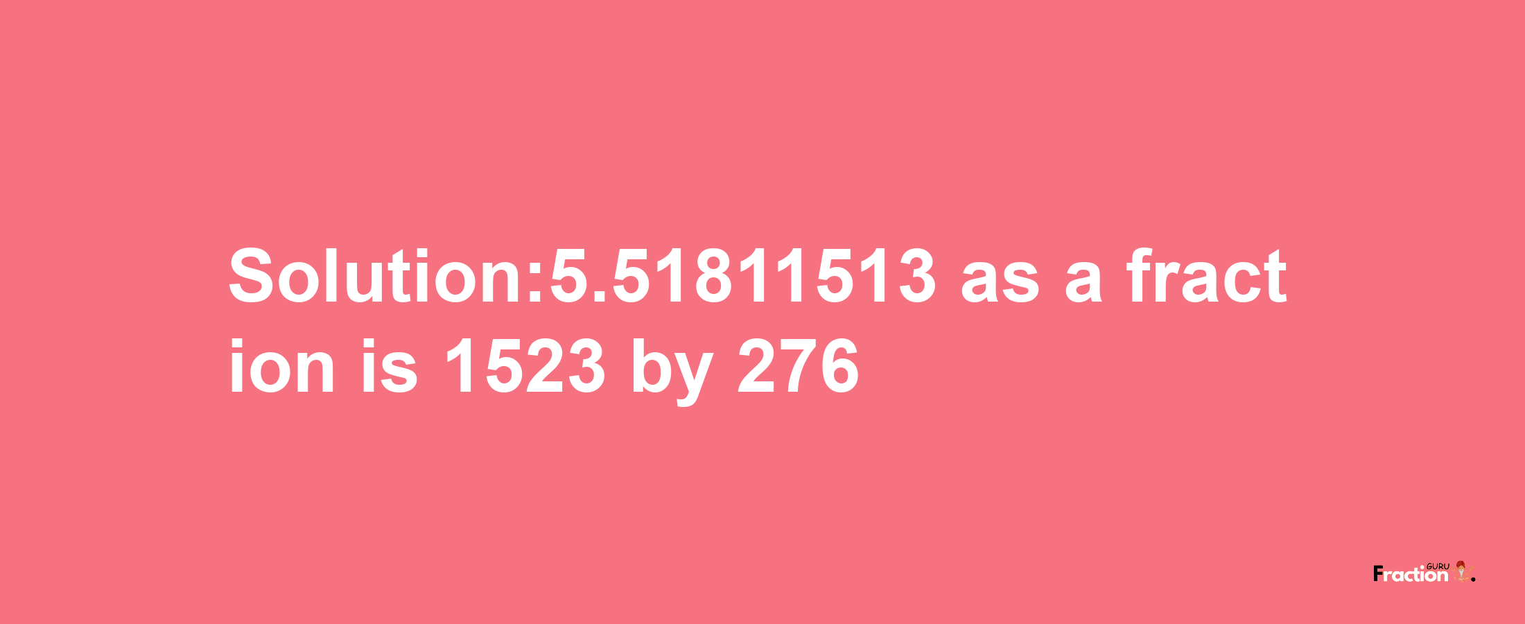 Solution:5.51811513 as a fraction is 1523/276