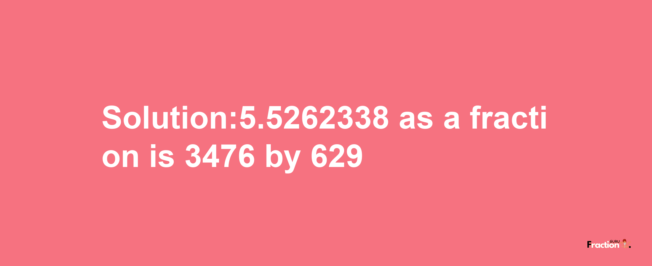 Solution:5.5262338 as a fraction is 3476/629