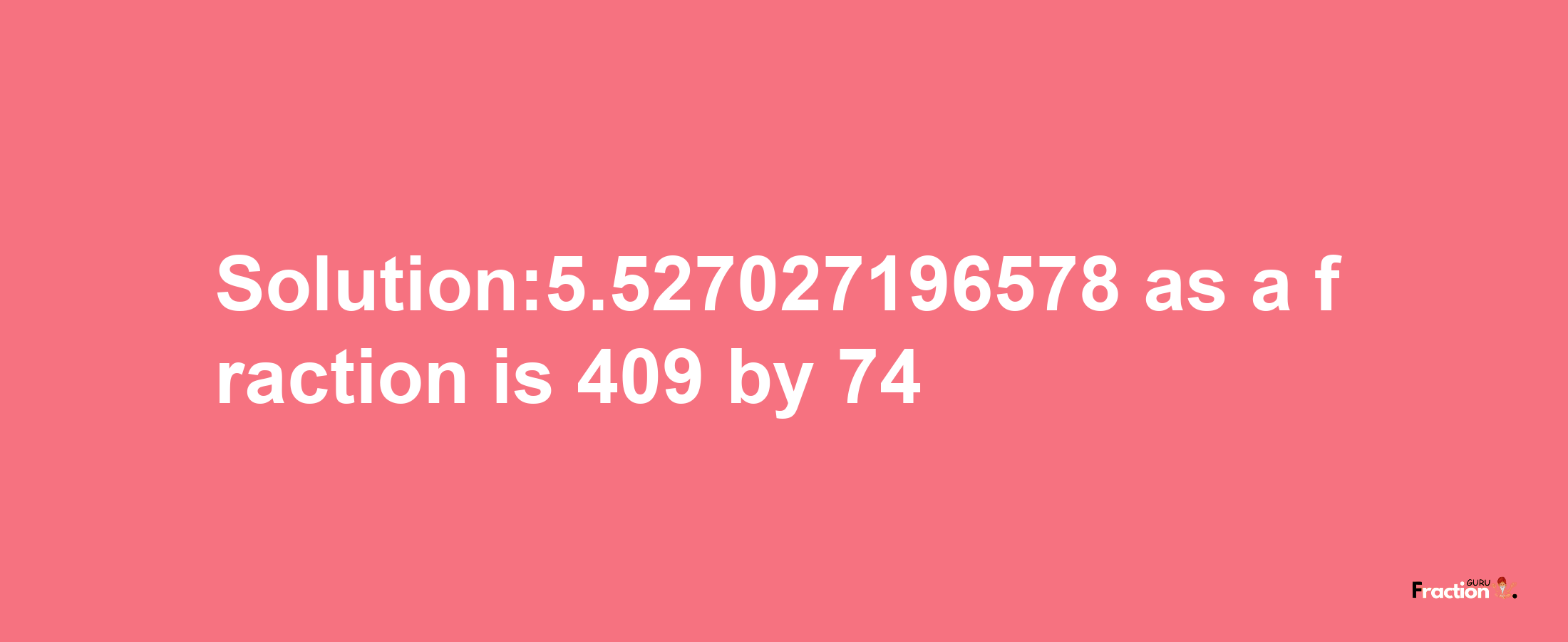 Solution:5.527027196578 as a fraction is 409/74