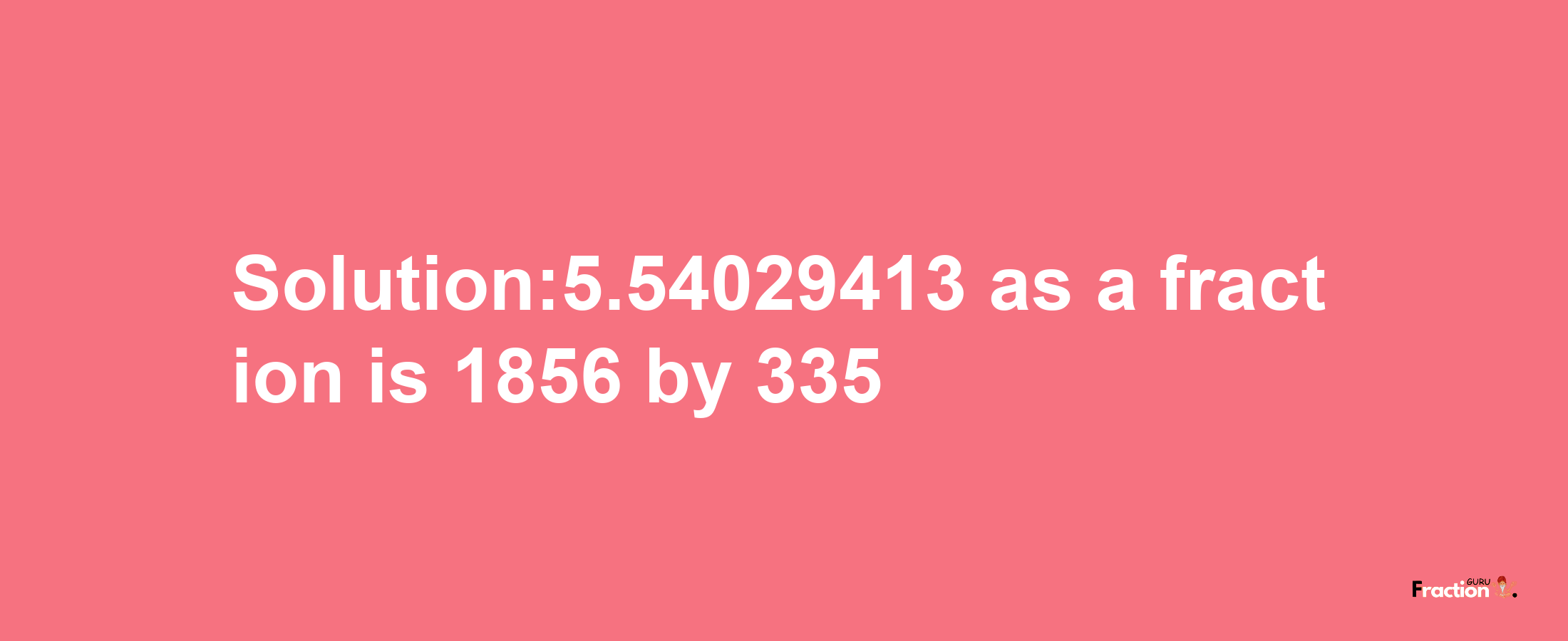 Solution:5.54029413 as a fraction is 1856/335