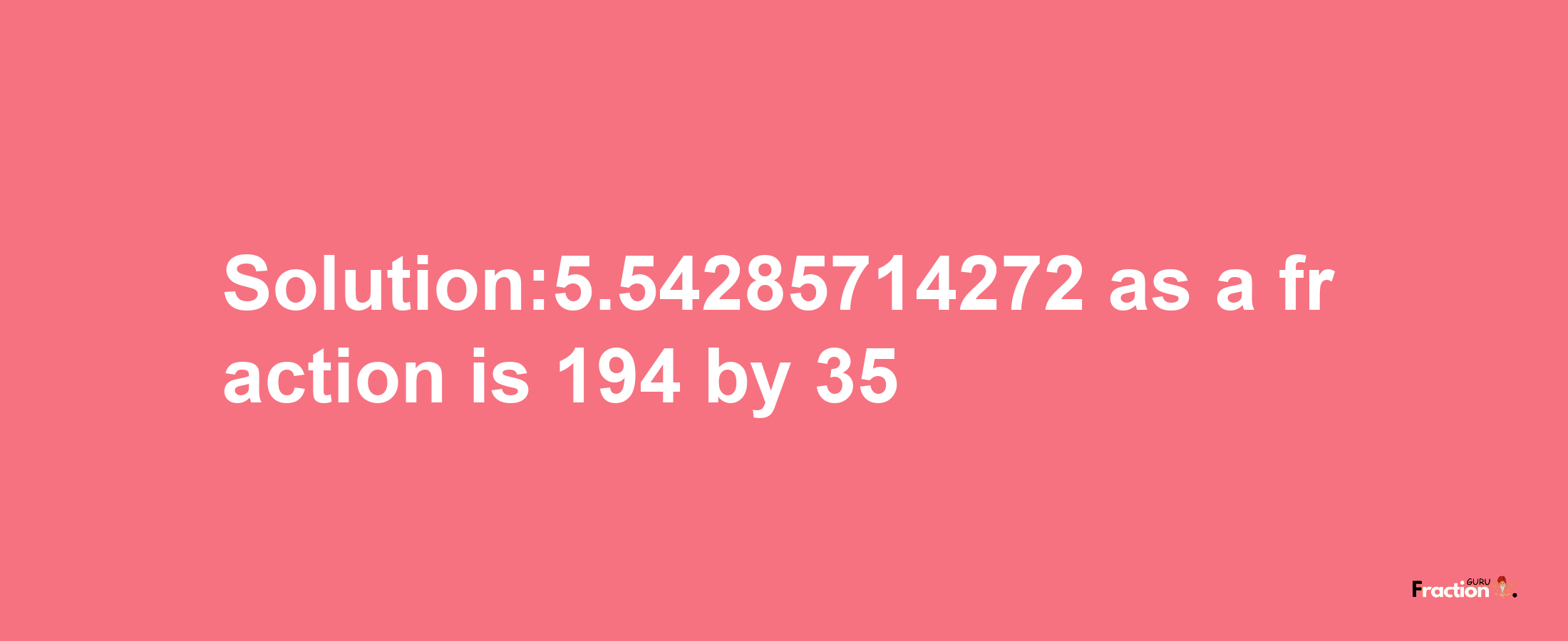 Solution:5.54285714272 as a fraction is 194/35