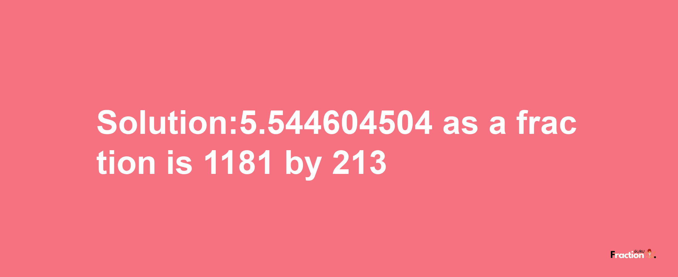 Solution:5.544604504 as a fraction is 1181/213