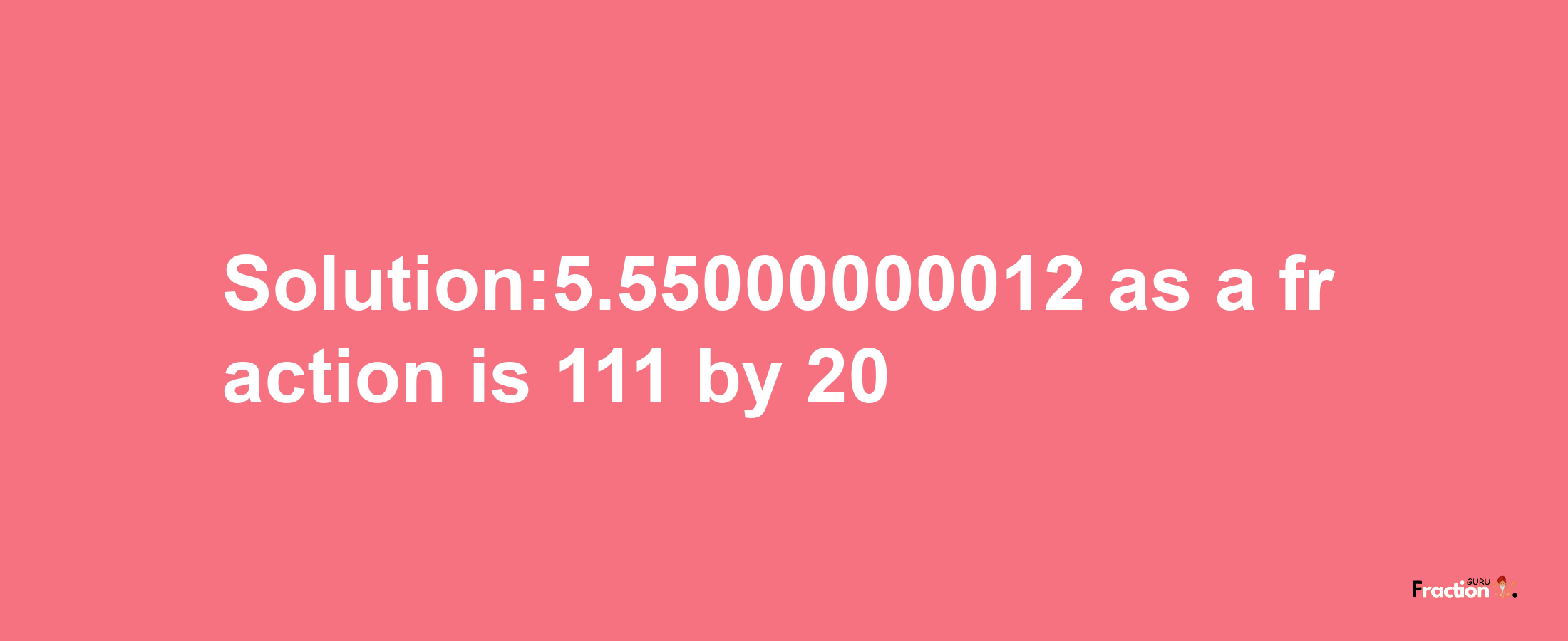 Solution:5.55000000012 as a fraction is 111/20