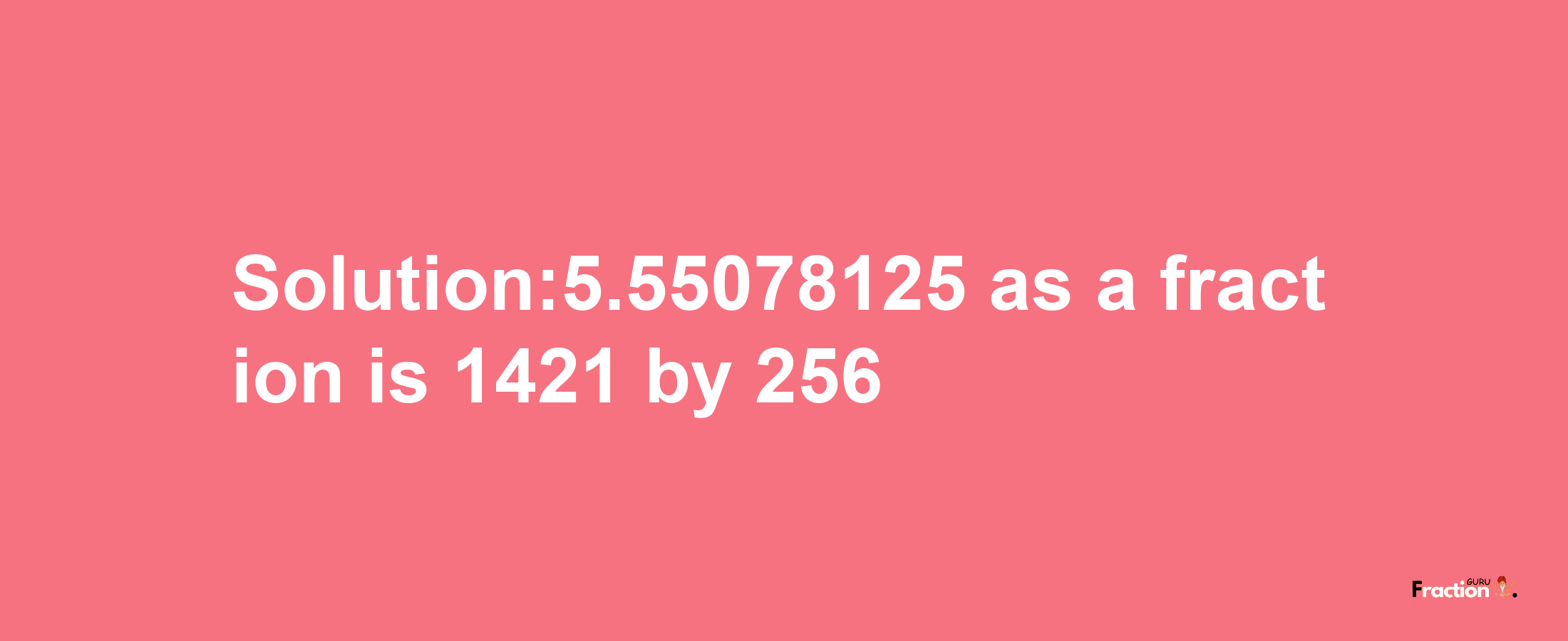 Solution:5.55078125 as a fraction is 1421/256