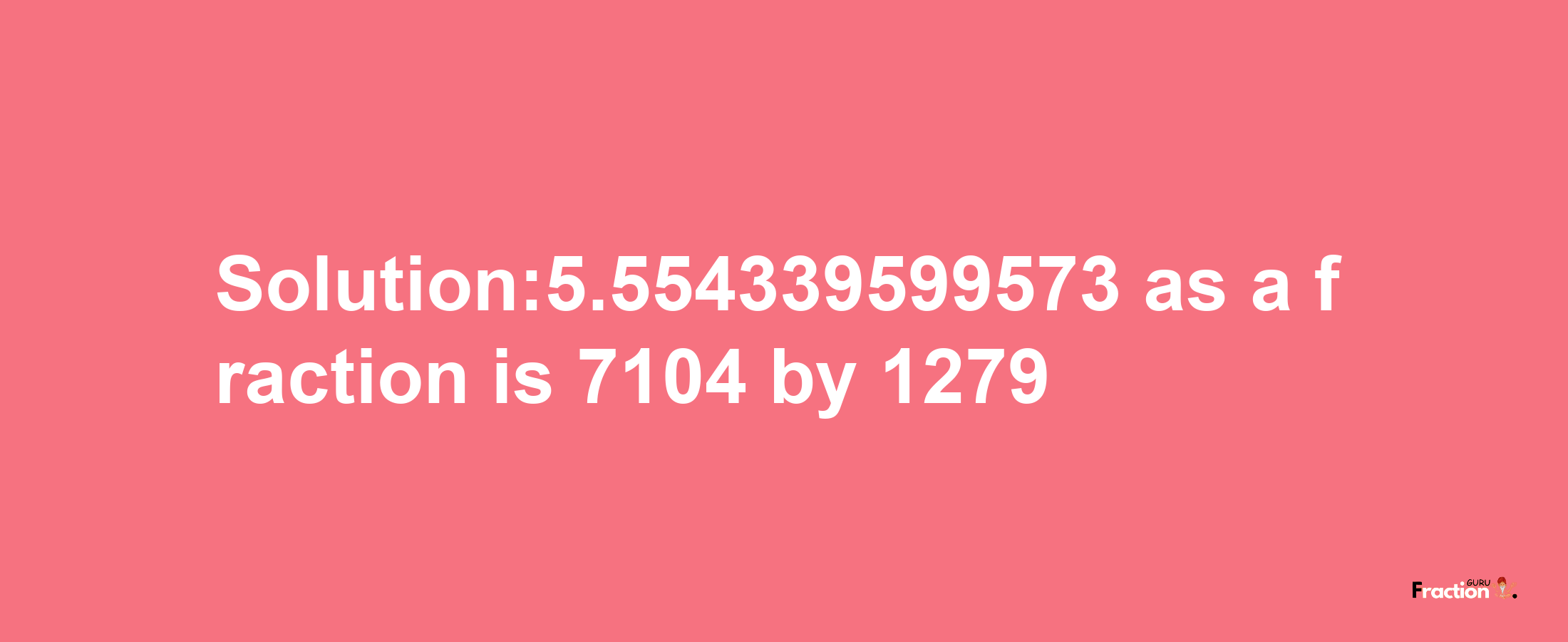 Solution:5.554339599573 as a fraction is 7104/1279