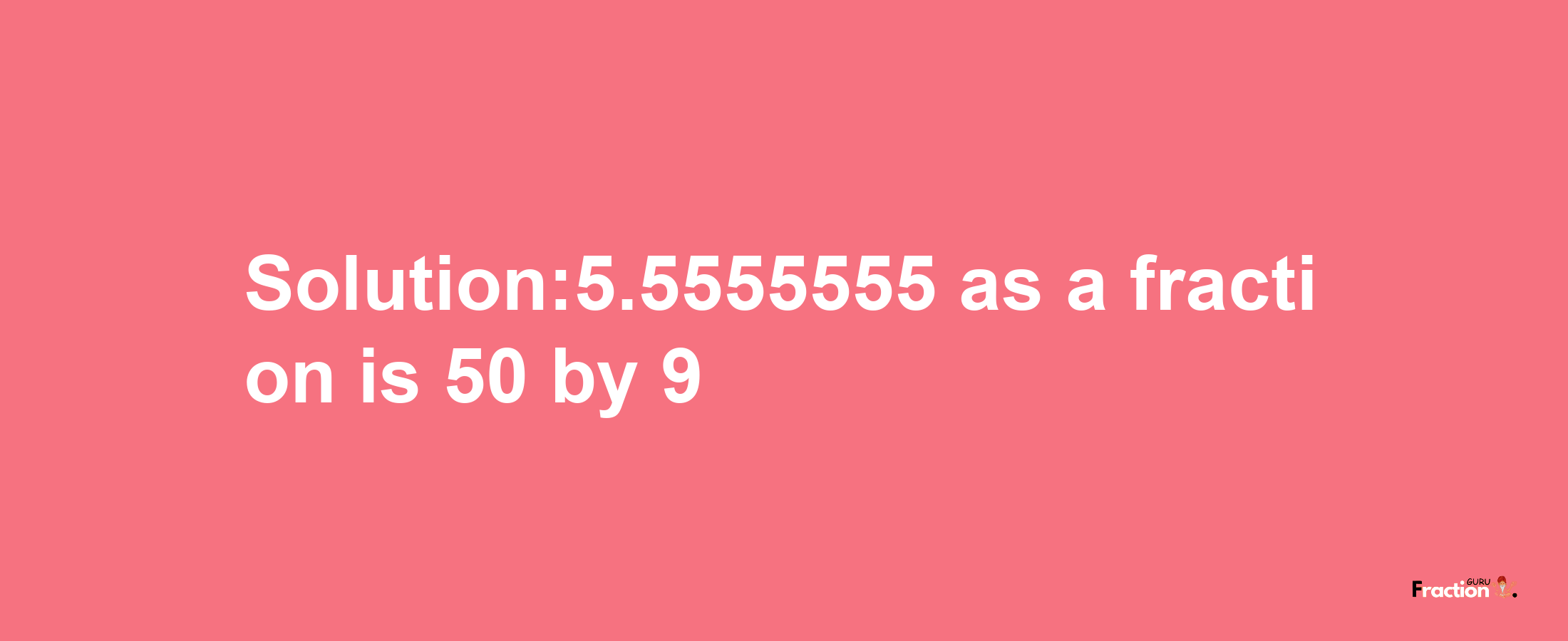 Solution:5.5555555 as a fraction is 50/9