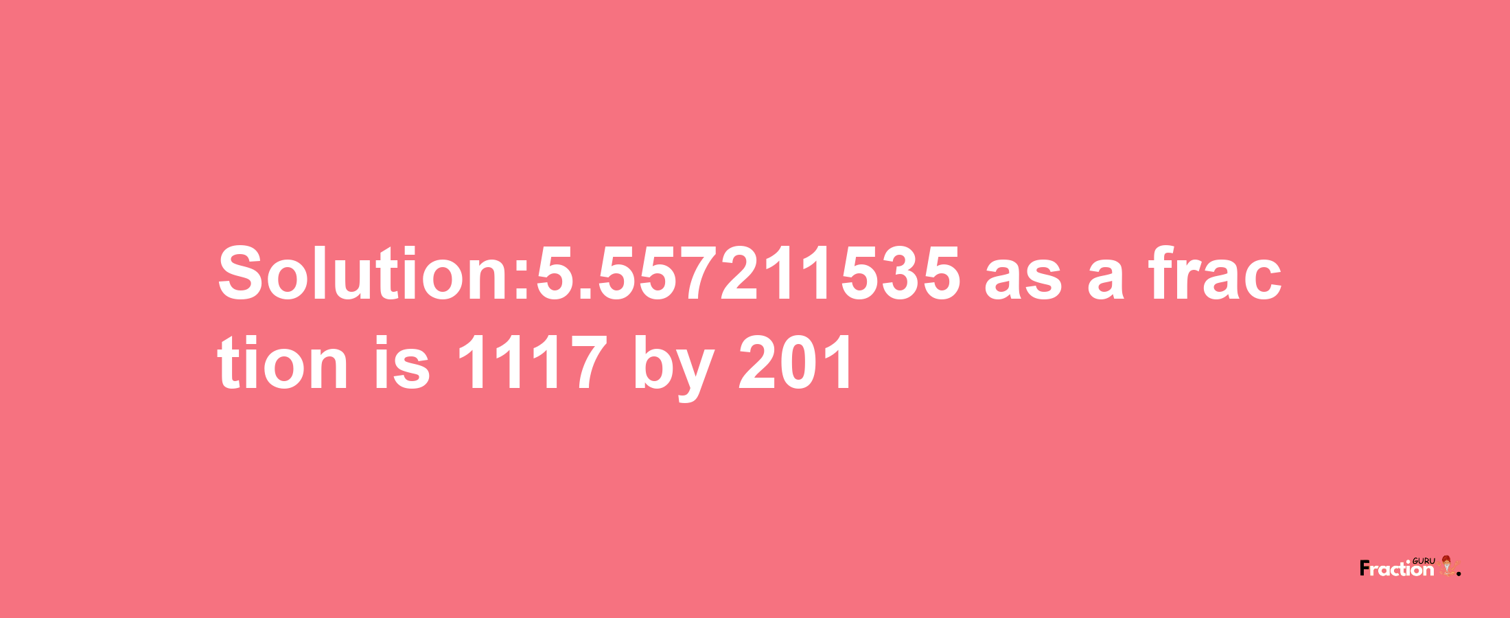 Solution:5.557211535 as a fraction is 1117/201