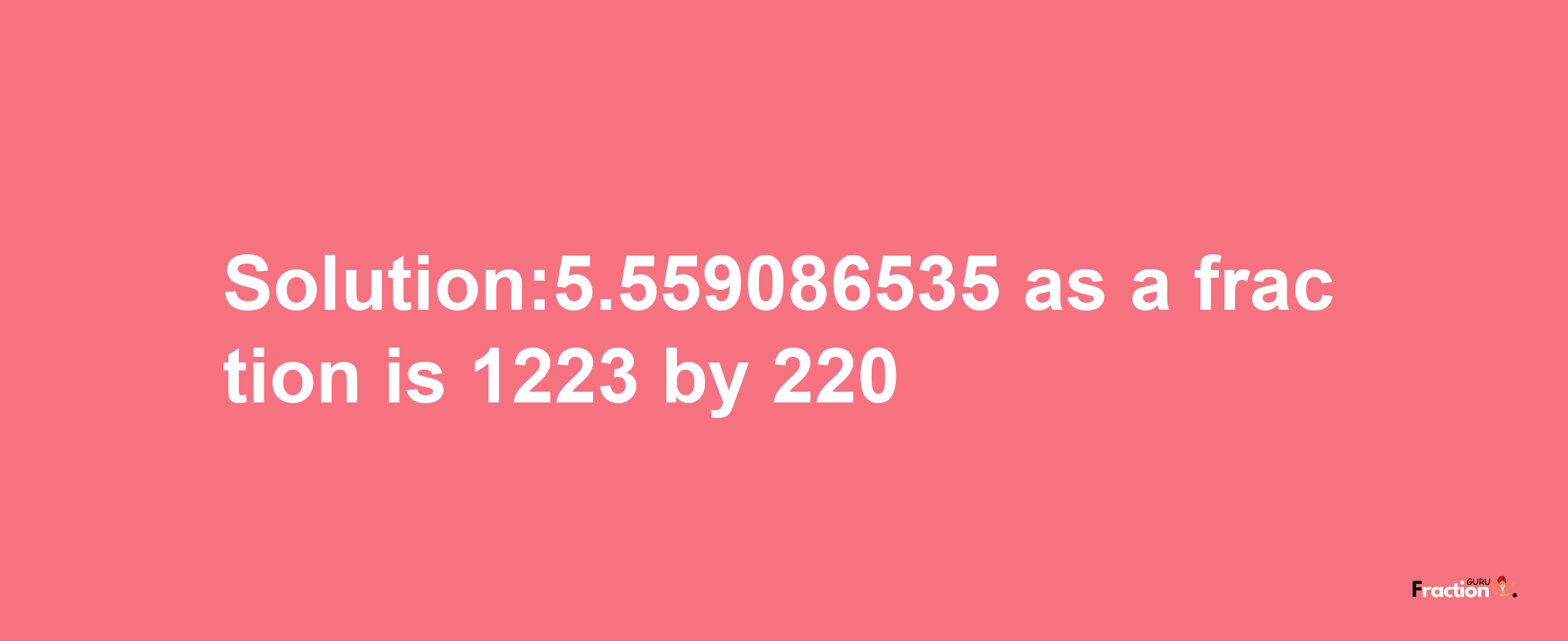 Solution:5.559086535 as a fraction is 1223/220